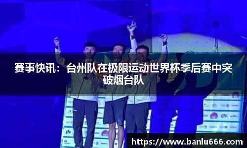 赛事快讯：台州队在极限运动世界杯季后赛中突破烟台队