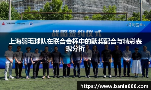 上海羽毛球队在联合会杯中的默契配合与精彩表现分析