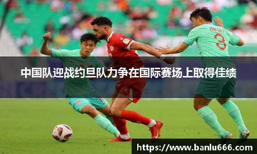 中国队迎战约旦队力争在国际赛场上取得佳绩