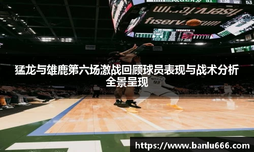 猛龙与雄鹿第六场激战回顾球员表现与战术分析全景呈现