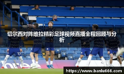 切尔西对阵维拉精彩足球视频直播全程回顾与分析