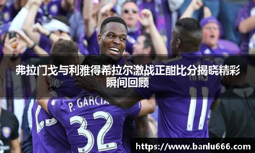 弗拉门戈与利雅得希拉尔激战正酣比分揭晓精彩瞬间回顾
